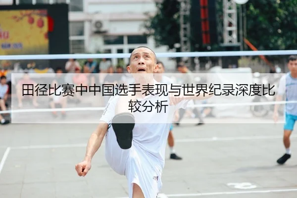 田径比赛中中国选手表现与世界纪录深度比较分析